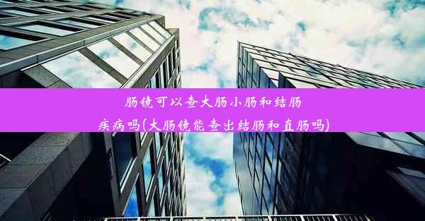 <b>肠镜可以查大肠小肠和结肠疾病吗(大肠镜能查出结肠和直肠吗)</b>