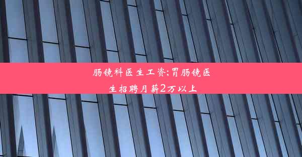 <b>肠镜科医生工资;胃肠镜医生招聘月薪2万以上</b>