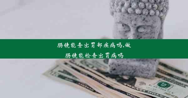 肠镜能查出胃部疾病吗,做肠镜能检查出胃病吗