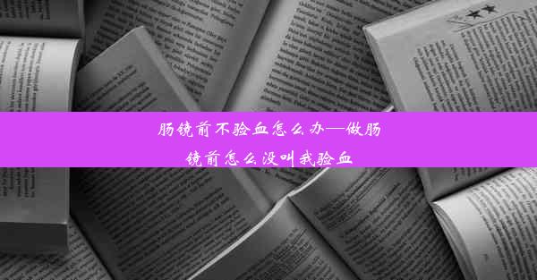 肠镜前不验血怎么办—做肠镜前怎么没叫我验血