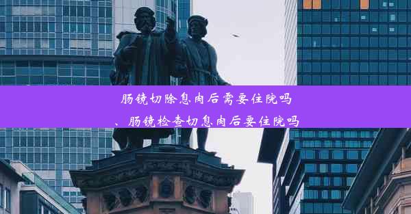 肠镜切除息肉后需要住院吗、肠镜检查切息肉后要住院吗