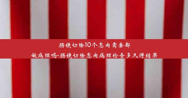 肠镜切除10个息肉需要都做病理吗-肠镜切除息肉病理检查多久得结果