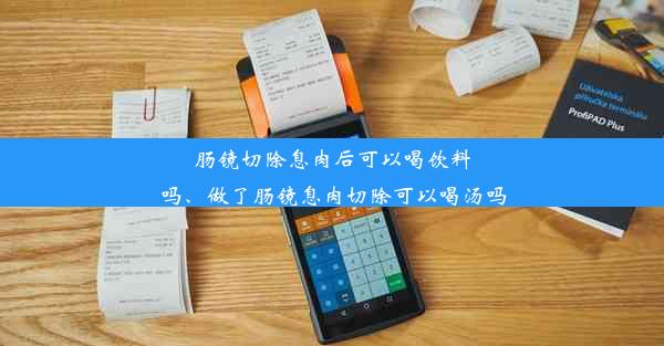 肠镜切除息肉后可以喝饮料吗、做了肠镜息肉切除可以喝汤吗