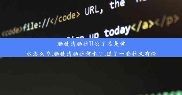 肠镜清肠拉11次了还是黄水怎么办,肠镜清肠拉黄水了,过了一会拉又有渣