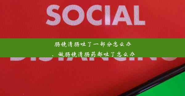 <b>肠镜清肠吐了一部分怎么办、做肠镜清肠药都吐了怎么办</b>