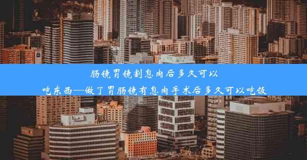 肠镜胃镜割息肉后多久可以吃东西—做了胃肠镜有息肉手术后多久可以吃饭