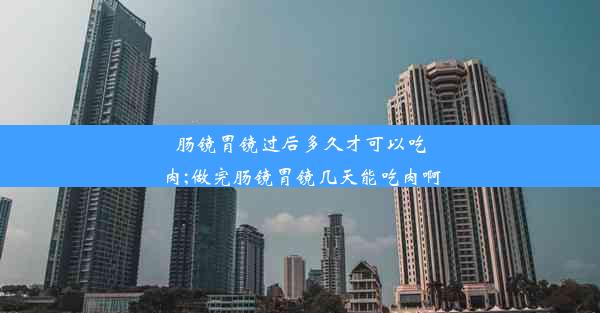 肠镜胃镜过后多久才可以吃肉;做完肠镜胃镜几天能吃肉啊