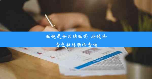 <b>肠镜是查的结肠吗_肠镜检查包括结肠检查吗</b>