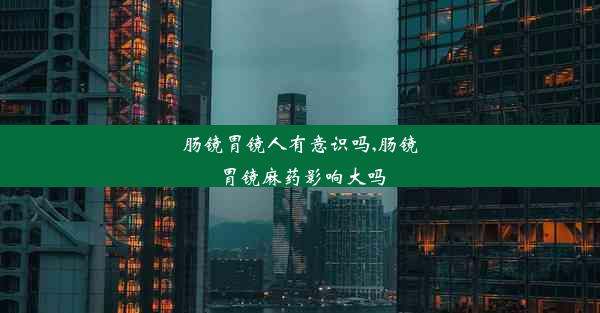 肠镜胃镜人有意识吗,肠镜胃镜麻药影响大吗