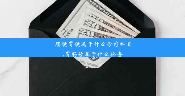 肠镜胃镜属于什么诊疗科目,胃肠镜属于什么检查