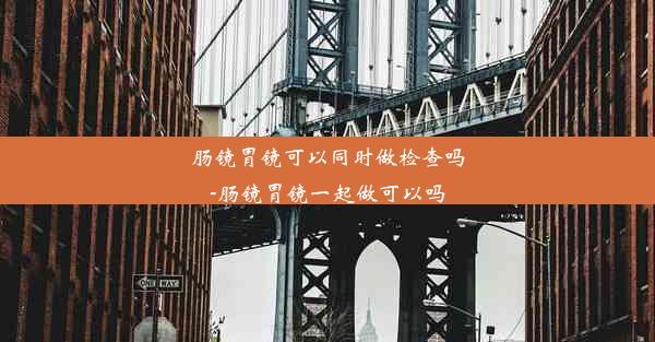 肠镜胃镜可以同时做检查吗-肠镜胃镜一起做可以吗