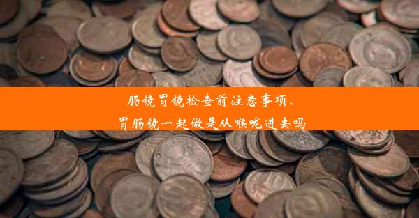 肠镜胃镜检查前注意事项、胃肠镜一起做是从喉咙进去吗