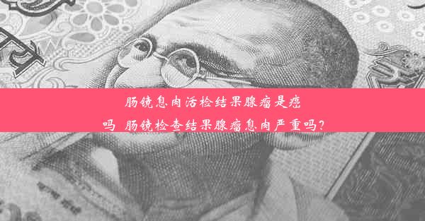 肠镜息肉活检结果腺瘤是癌吗_肠镜检查结果腺瘤息肉严重吗？