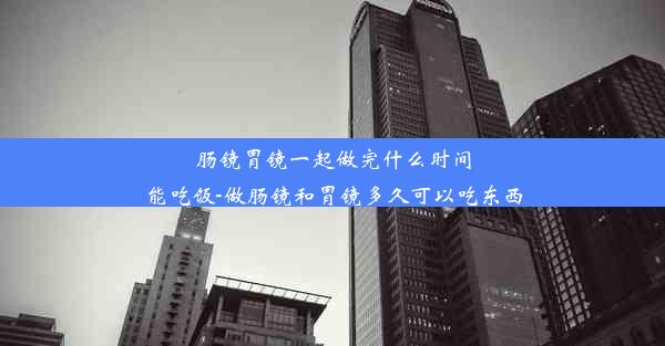 肠镜胃镜一起做完什么时间能吃饭-做肠镜和胃镜多久可以吃东西