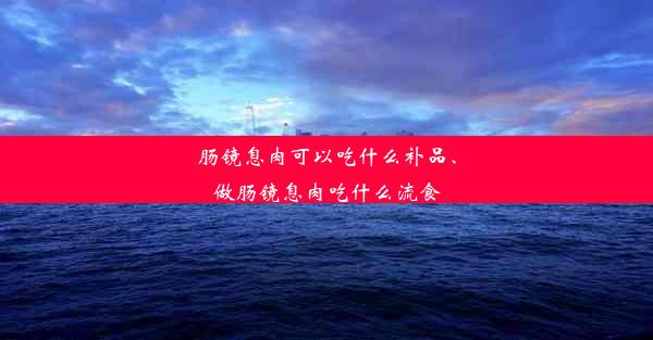 肠镜息肉可以吃什么补品、做肠镜息肉吃什么流食