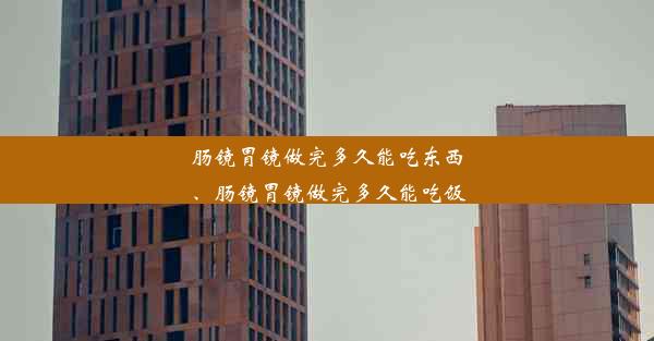 肠镜胃镜做完多久能吃东西、肠镜胃镜做完多久能吃饭