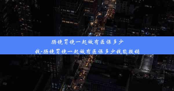 肠镜胃镜一起做有医保多少钱-肠镜胃镜一起做有医保多少钱能报销