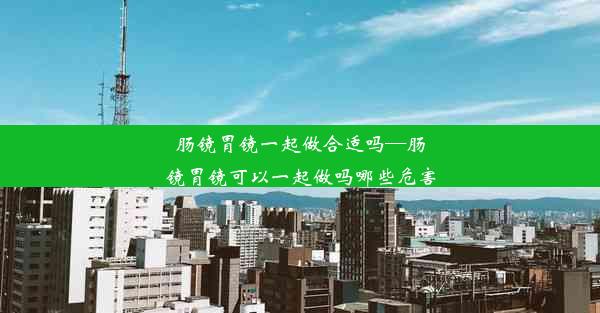 肠镜胃镜一起做合适吗—肠镜胃镜可以一起做吗哪些危害