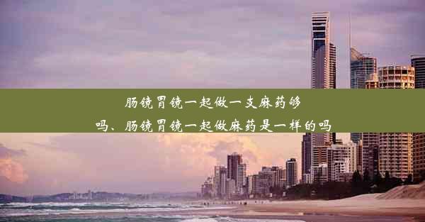 肠镜胃镜一起做一支麻药够吗、肠镜胃镜一起做麻药是一样的吗