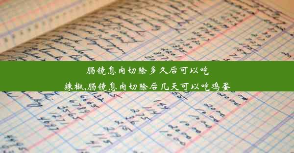 肠镜息肉切除多久后可以吃辣椒,肠镜息肉切除后几天可以吃鸡蛋