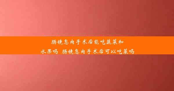 肠镜息肉手术后能吃蔬菜和水果吗_肠镜息肉手术后可以吃菜吗