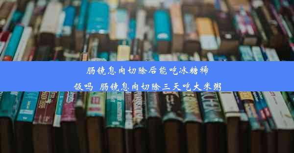 肠镜息肉切除后能吃冰糖稀饭吗_肠镜息肉切除三天吃大米粥