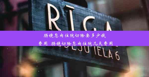 肠镜息肉住院切除要多少钱费用_肠镜切除息肉住院几天费用