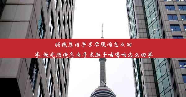 肠镜息肉手术后腹泻怎么回事-做完肠镜息肉手术肚子咕噜响怎么回事