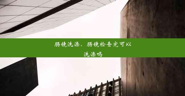 肠镜洗澡、肠镜检查完可以洗澡吗