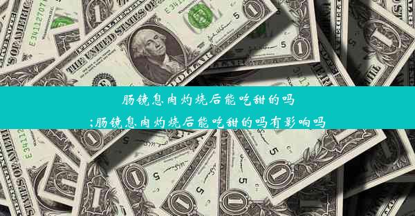 肠镜息肉灼烧后能吃甜的吗;肠镜息肉灼烧后能吃甜的吗有影响吗