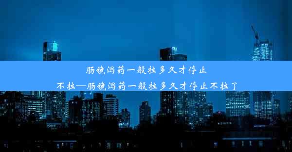 <b>肠镜泻药一般拉多久才停止不拉—肠镜泻药一般拉多久才停止不拉了</b>