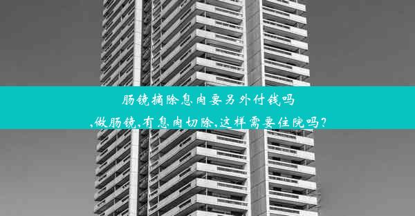 肠镜摘除息肉要另外付钱吗,做肠镜,有息肉切除,这样需要住院吗？