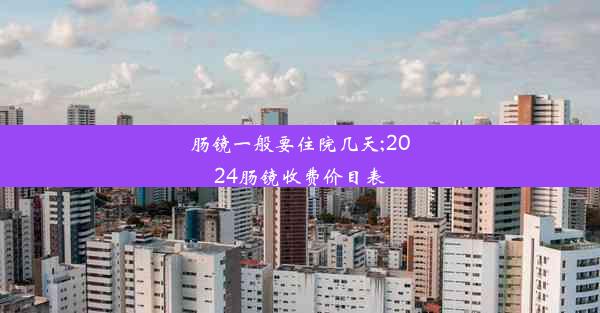 肠镜一般要住院几天;2024肠镜收费价目表