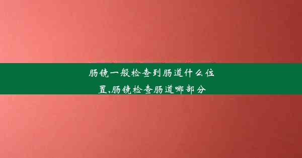 肠镜一般检查到肠道什么位置,肠镜检查肠道哪部分