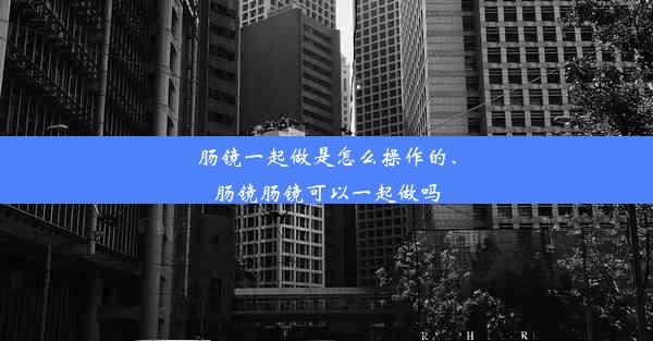 肠镜一起做是怎么操作的、肠镜肠镜可以一起做吗