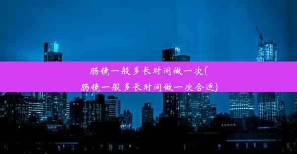 肠镜一般多长时间做一次(肠镜一般多长时间做一次合适)