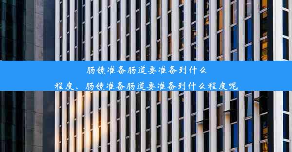 肠镜准备肠道要准备到什么程度、肠镜准备肠道要准备到什么程度呢