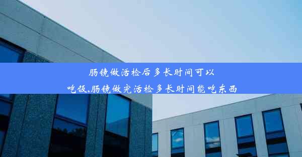 肠镜做活检后多长时间可以吃饭,肠镜做完活检多长时间能吃东西