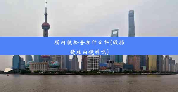 <b>肠内镜检查挂什么科(做肠镜挂内镜科吗)</b>