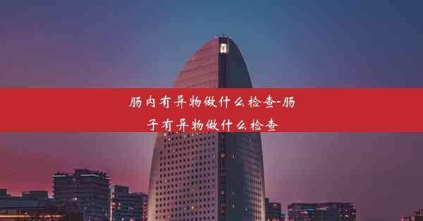 肠内有异物做什么检查-肠子有异物做什么检查