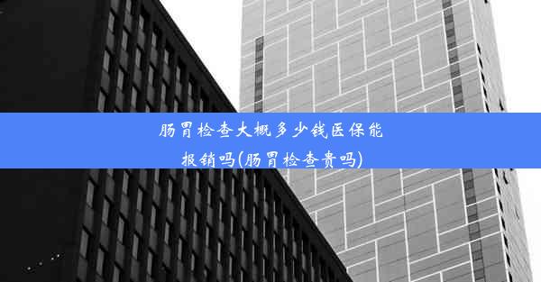 <b>肠胃检查大概多少钱医保能报销吗(肠胃检查贵吗)</b>