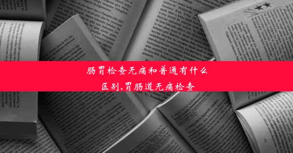 <b>肠胃检查无痛和普通有什么区别,胃肠道无痛检查</b>