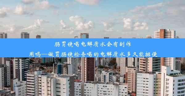 肠胃镜喝电解质水会有副作用吗—做胃肠镜检查喝的电解质水多久能排便