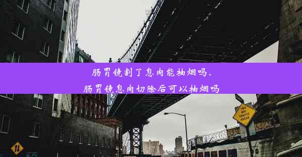 肠胃镜割了息肉能抽烟吗、肠胃镜息肉切除后可以抽烟吗