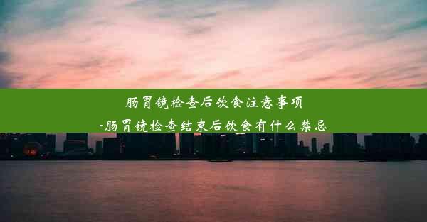 肠胃镜检查后饮食注意事项-肠胃镜检查结束后饮食有什么禁忌