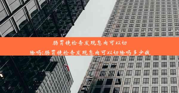 肠胃镜检查发现息肉可以切除吗;肠胃镜检查发现息肉可以切除吗多少钱