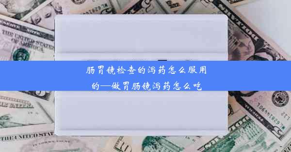 肠胃镜检查的泻药怎么服用的—做胃肠镜泻药怎么吃