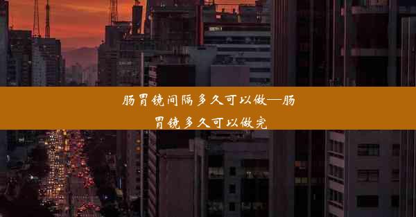 肠胃镜间隔多久可以做—肠胃镜多久可以做完