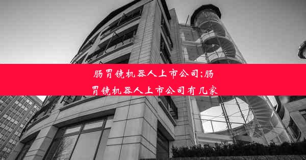 肠胃镜机器人上市公司;肠胃镜机器人上市公司有几家