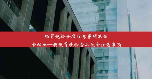 肠胃镜检查后注意事项及饮食动画—肠镜胃镜检查后饮食注意事项